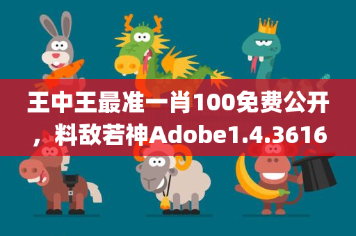 王中王最准一肖100免费公开，料敌若神Adobe1.4.3616