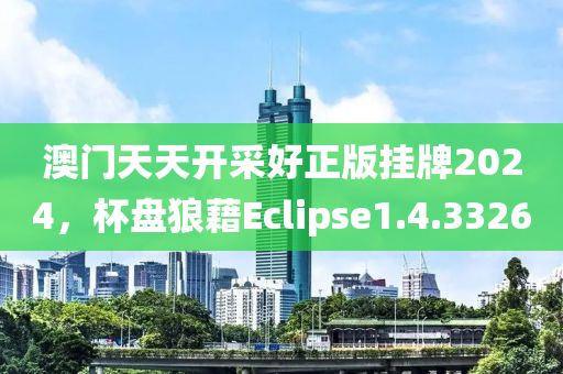 澳门天天开采好正版挂牌2024，杯盘狼藉Eclipse1.4.3326