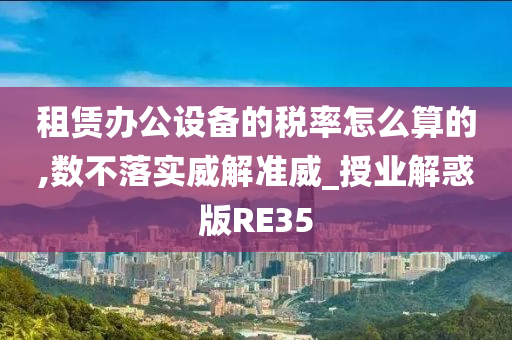 租赁办公设备的税率怎么算的,数不落实威解准威_授业解惑版RE35