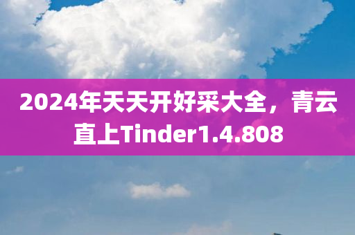 2024年天天开好采大全，青云直上Tinder1.4.808