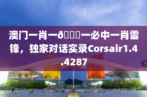 澳门一肖一🐎一必中一肖雷锋，独家对话实录Corsair1.4.4287