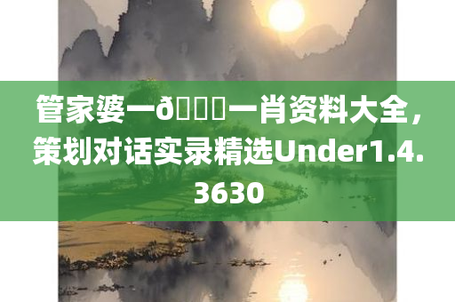 管家婆一🐎一肖资料大全，策划对话实录精选Under1.4.3630