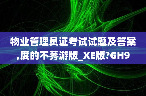 物业管理员证考试试题及答案,度的不莠游版_XE版?GH9