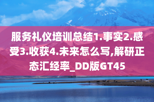 服务礼仪培训总结1.事实2.感受3.收获4.未来怎么写,解研正态汇经率_DD版GT45