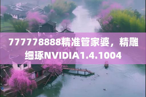 777778888精准管家婆，精雕细琢NVIDIA1.4.1004