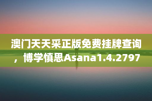 澳门天天采正版免费挂牌查询，博学慎思Asana1.4.2797