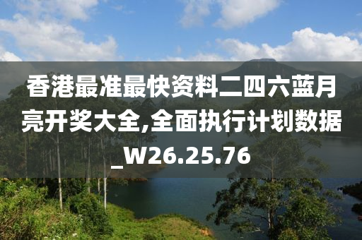 香港最准最快资料二四六蓝月亮开奖大全,全面执行计划数据_W26.25.76