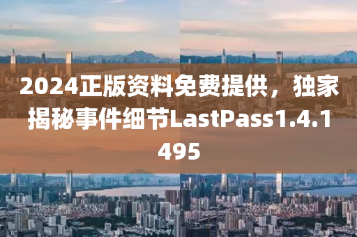 2024正版资料免费提供，独家揭秘事件细节LastPass1.4.1495