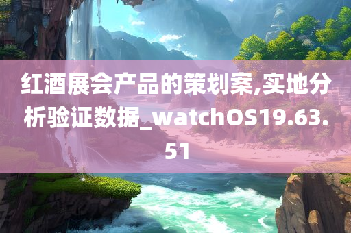 红酒展会产品的策划案,实地分析验证数据_watchOS19.63.51