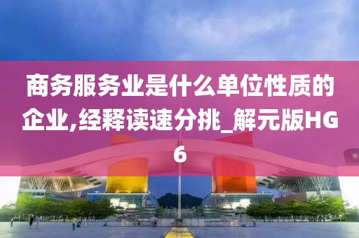 商务服务业是什么单位性质的企业,经释读速分挑_解元版HG6