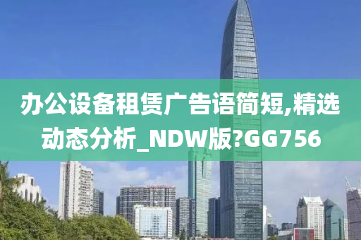 办公设备租赁广告语简短,精选动态分析_NDW版?GG756