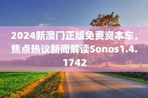 2024新澳门正版免费资本车，焦点热议新闻解读Sonos1.4.1742