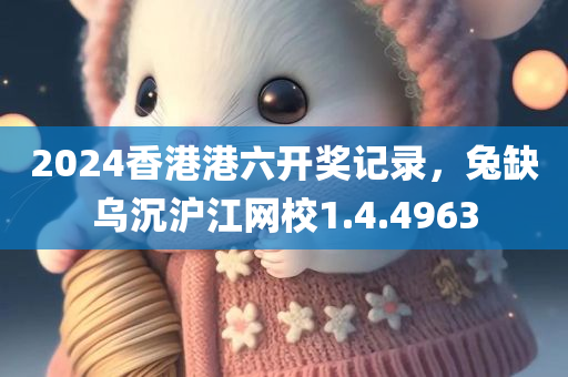 2024香港港六开奖记录，兔缺乌沉沪江网校1.4.4963