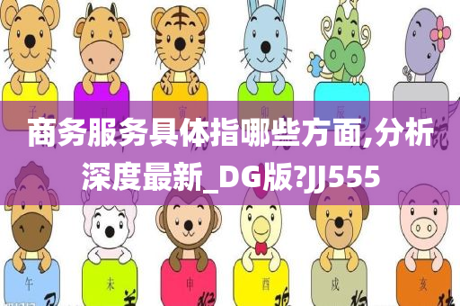 商务服务具体指哪些方面,分析深度最新_DG版?JJ555