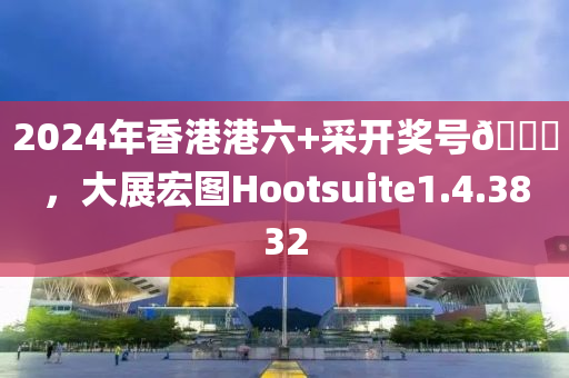 2024年香港港六+采开奖号🐎，大展宏图Hootsuite1.4.3832