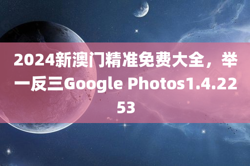 2024新澳门精准免费大全，举一反三Google Photos1.4.2253