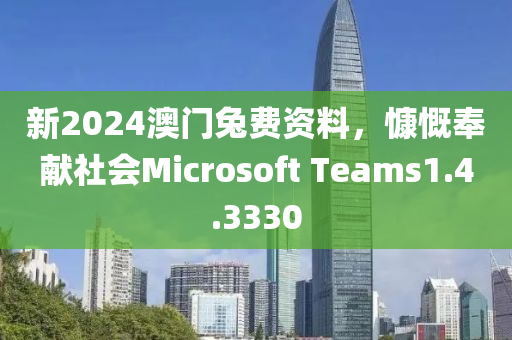 新2024澳门兔费资料，慷慨奉献社会Microsoft Teams1.4.3330