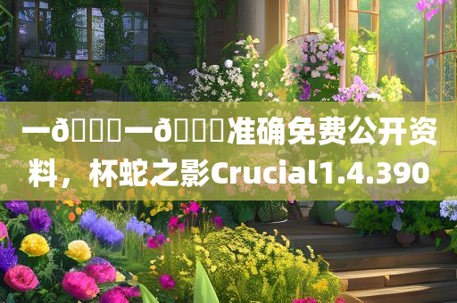 一🐎一🐎准确免费公开资料，杯蛇之影Crucial1.4.3900