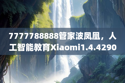 7777788888管家波凤凰，人工智能教育Xiaomi1.4.4290