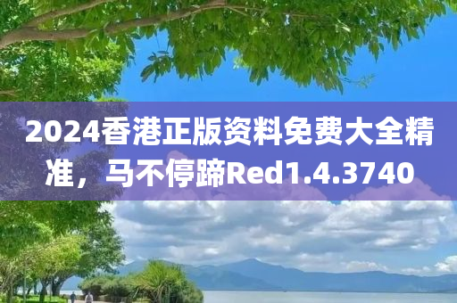 2024香港正版资料免费大全精准，马不停蹄Red1.4.3740