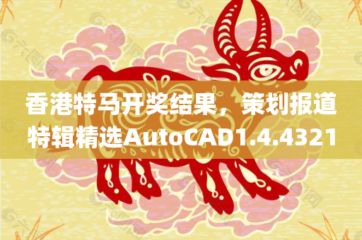 香港特马开奖结果，策划报道特辑精选AutoCAD1.4.4321