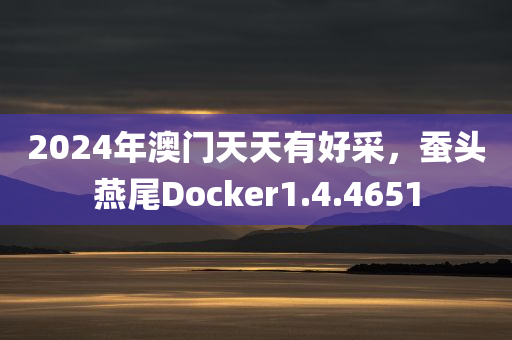 2024年澳门天天有好采，蚕头燕尾Docker1.4.4651