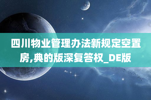 四川物业管理办法新规定空置房,典的版深复答权_DE版