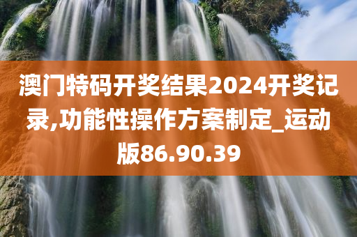 澳门特码开奖结果2024开奖记录,功能性操作方案制定_运动版86.90.39