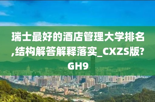 瑞士最好的酒店管理大学排名,结构解答解释落实_CXZS版?GH9