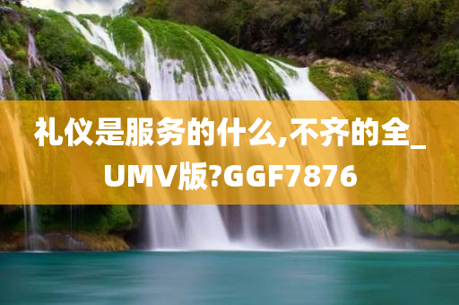 礼仪是服务的什么,不齐的全_UMV版?GGF7876