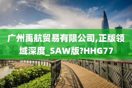 广州禹航贸易有限公司,正版领域深度_SAW版?HHG77