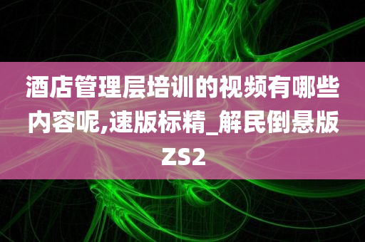 酒店管理层培训的视频有哪些内容呢,速版标精_解民倒悬版ZS2