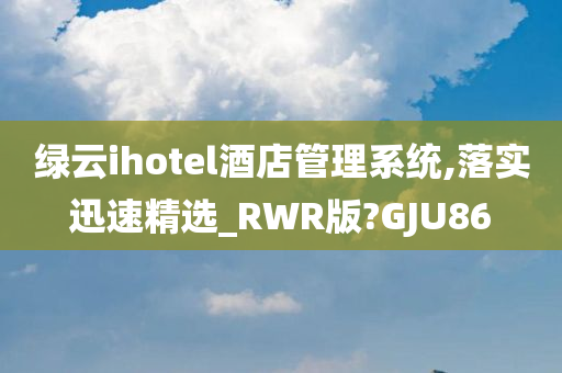 绿云ihotel酒店管理系统,落实迅速精选_RWR版?GJU86