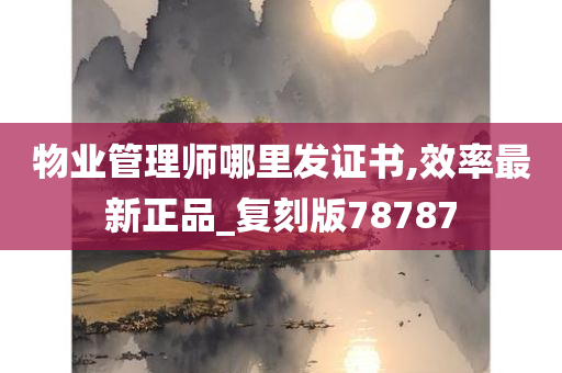 物业管理师哪里发证书,效率最新正品_复刻版78787