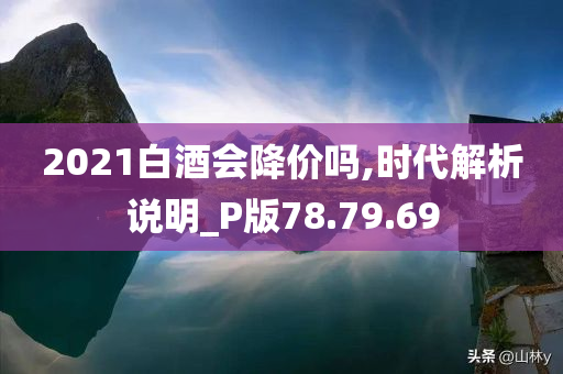 2021白酒会降价吗,时代解析说明_P版78.79.69