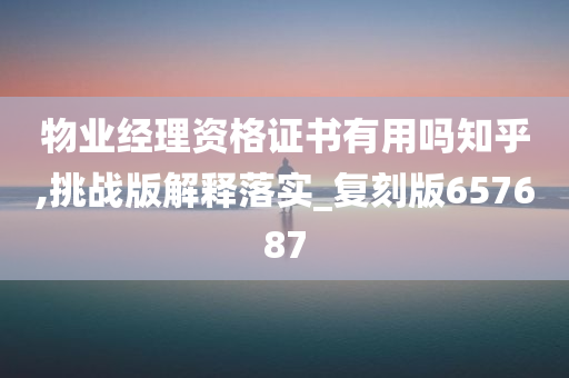 物业经理资格证书有用吗知乎,挑战版解释落实_复刻版657687