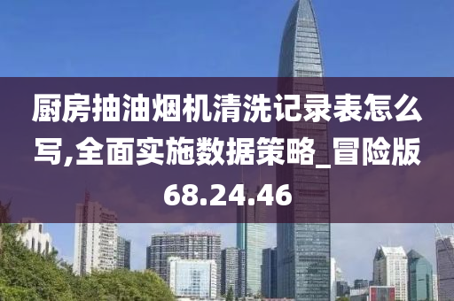 厨房抽油烟机清洗记录表怎么写,全面实施数据策略_冒险版68.24.46