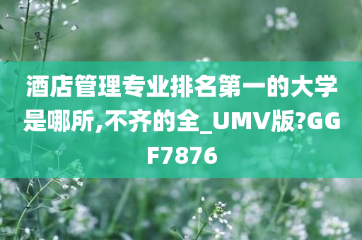 酒店管理专业排名第一的大学是哪所,不齐的全_UMV版?GGF7876