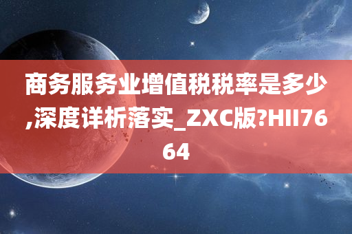 商务服务业增值税税率是多少,深度详析落实_ZXC版?HII7664