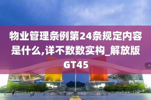 物业管理条例第24条规定内容是什么,详不数数实构_解放版GT45