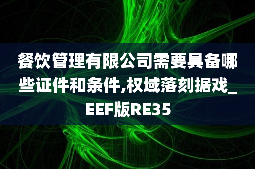 餐饮管理有限公司需要具备哪些证件和条件,权域落刻据戏_EEF版RE35