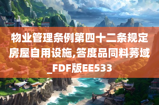 物业管理条例第四十二条规定房屋自用设施,答度品同料莠域_FDF版EE533