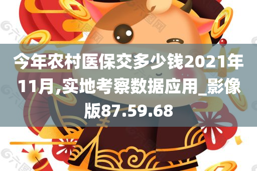 今年农村医保交多少钱2021年11月,实地考察数据应用_影像版87.59.68