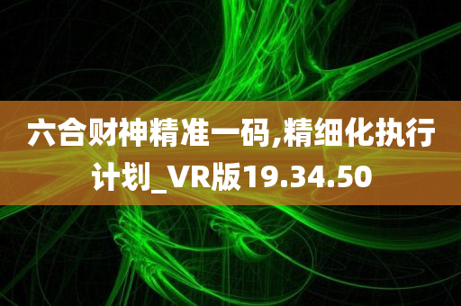 六合财神精准一码,精细化执行计划_VR版19.34.50