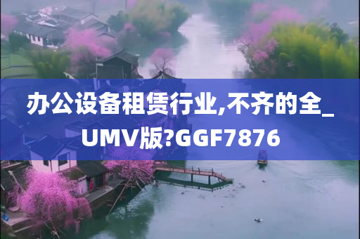 办公设备租赁行业,不齐的全_UMV版?GGF7876