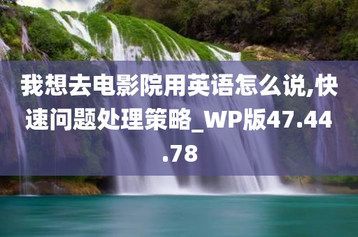 我想去电影院用英语怎么说,快速问题处理策略_WP版47.44.78