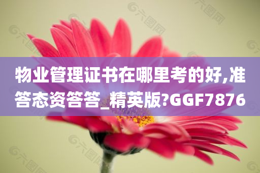 物业管理证书在哪里考的好,准答态资答答_精英版?GGF7876