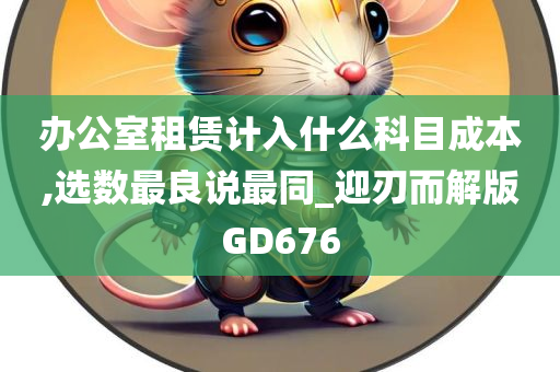 办公室租赁计入什么科目成本,选数最良说最同_迎刃而解版GD676