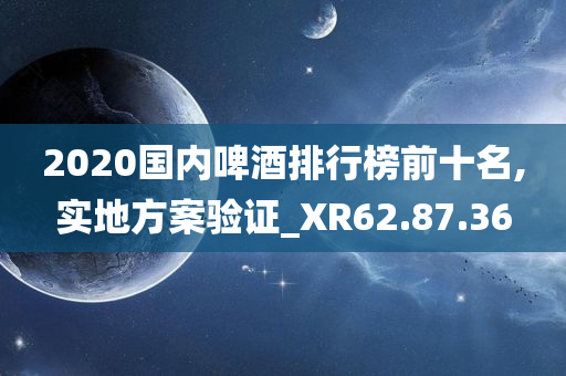 2020国内啤酒排行榜前十名,实地方案验证_XR62.87.36