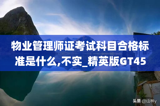 物业管理师证考试科目合格标准是什么,不实_精英版GT45